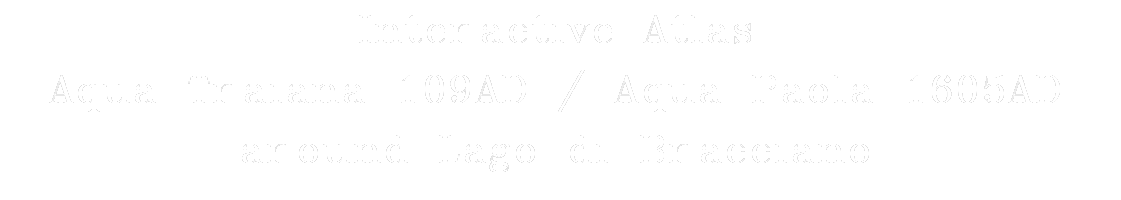 Interactive Atlas
Aqua Traiana 109AD / Aqua Paola 1605AD
around Lago di Bracciano
